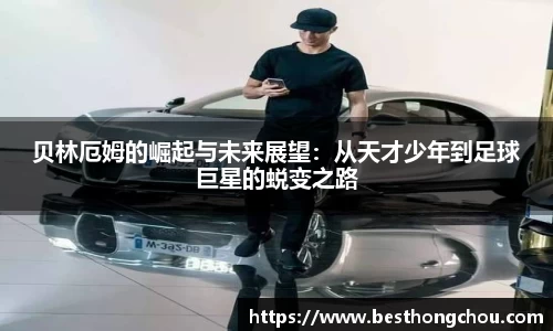 贝林厄姆的崛起与未来展望：从天才少年到足球巨星的蜕变之路