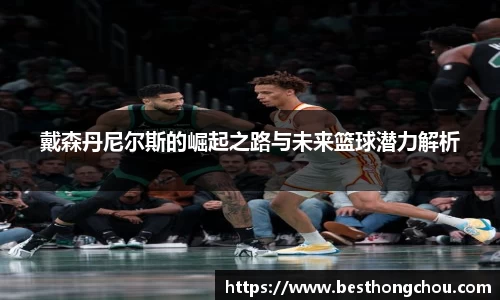 戴森丹尼尔斯的崛起之路与未来篮球潜力解析